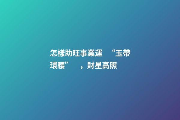 怎樣助旺事業運   “玉帶環腰”，財星高照